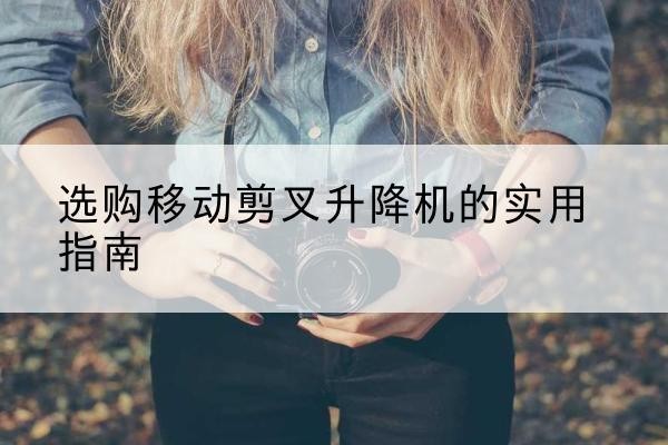 朔城移动剪叉升降机怎么选-选购移动剪叉升降机的实用指南