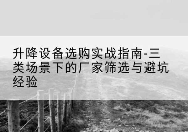 朔城移动式升降机厂家推荐-升降设备选购实战指南-三类场景下的厂家筛选与避坑经验