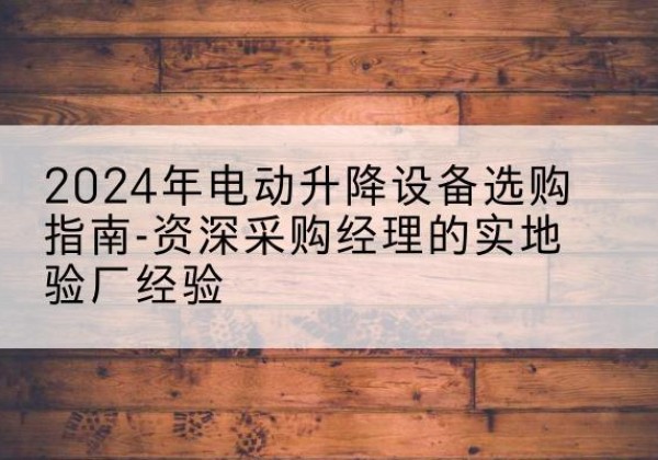 朔城电动剪叉升降平台厂家-2024年电动升降设备选购指南-资深采购经理的实地验厂经验