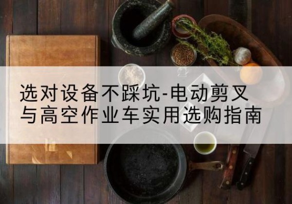 朔城电动剪叉升降平台怎么选-选对设备不踩坑-电动剪叉与高空作业车实用选购指南