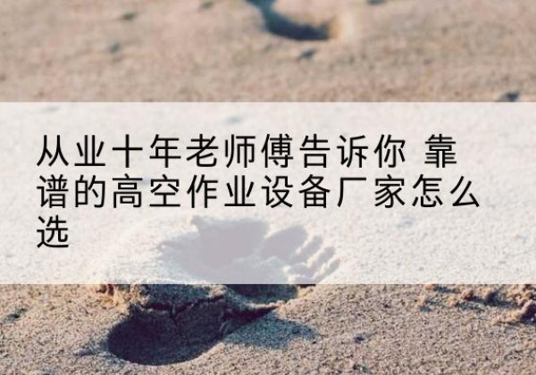 朔城高空作业升降机厂家推荐-从业十年老师傅告诉你 靠谱的高空作业设备厂家怎么选
