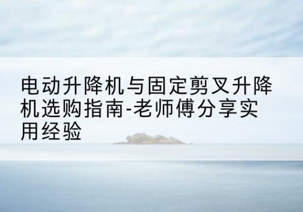 朔城电动升降机怎么选-电动升降机与固定剪叉升降机选购指南-老师傅分享实用经验
