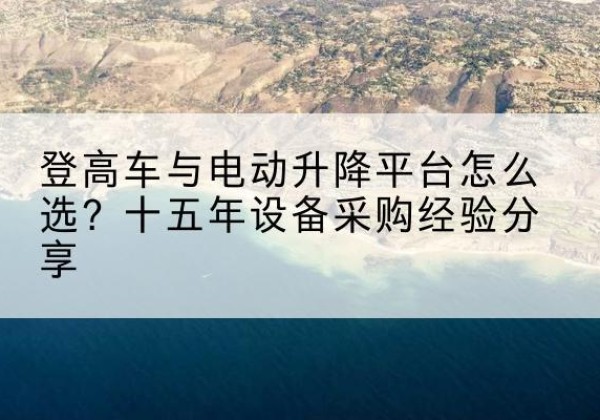 朔城登高车厂家厂家-登高车与电动升降平台怎么选？十五年设备采购经验分享