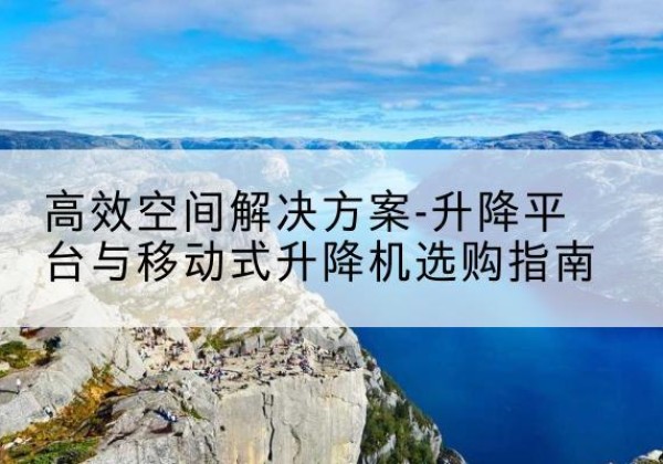 朔城升降平台厂家-*空间解决方案-升降平台与移动式升降机选购指南