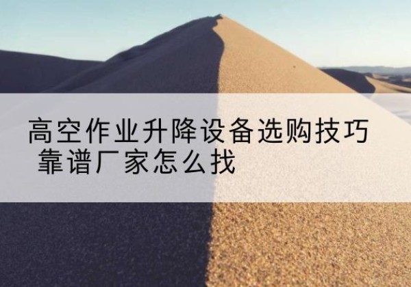 朔城电动升降平台厂家推荐-高空作业升降设备选购技巧 靠谱厂家怎么找
