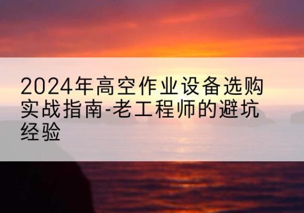 朔城高空作业升降机厂家推荐-2024年高空作业设备选购实战指南-老工程师的避坑经验