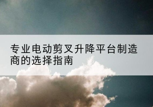 朔城电动剪叉升降平台厂家-专业电动剪叉升降平台制造商的选择指南
