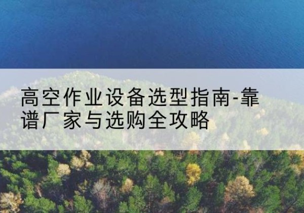 朔城升降车厂家-高空作业设备选型指南-靠谱厂家与选购全攻略